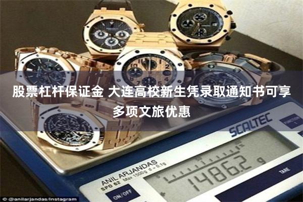 股票杠杆保证金 大连高校新生凭录取通知书可享多项文旅优惠