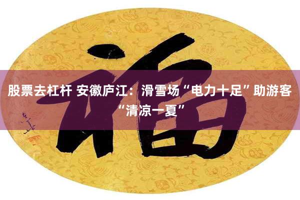 股票去杠杆 安徽庐江：滑雪场“电力十足”助游客“清凉一夏”