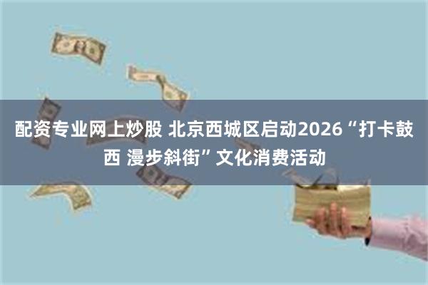 配资专业网上炒股 北京西城区启动2026“打卡鼓西 漫步斜街”文化消费活动