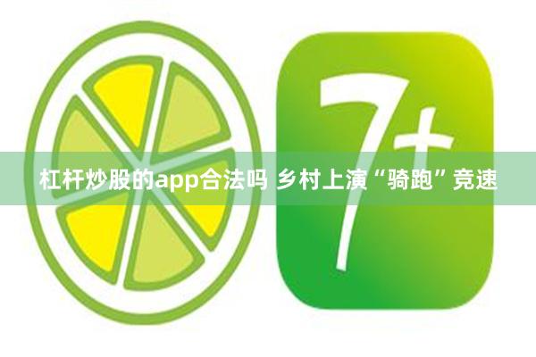 杠杆炒股的app合法吗 乡村上演“骑跑”竞速