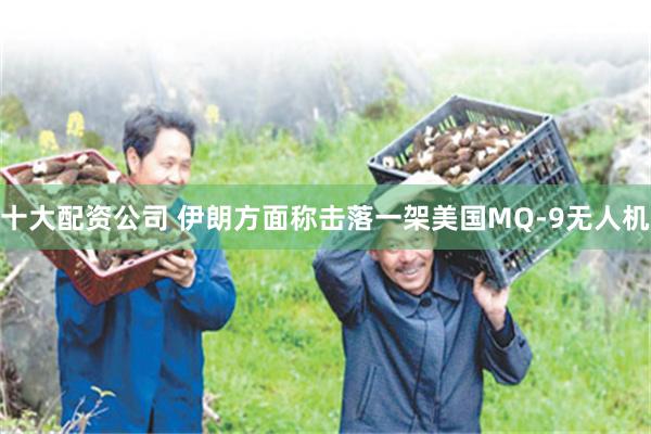 十大配资公司 伊朗方面称击落一架美国MQ-9无人机