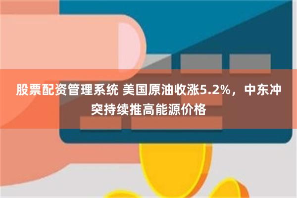 股票配资管理系统 美国原油收涨5.2%，中东冲突持续推高能源价格
