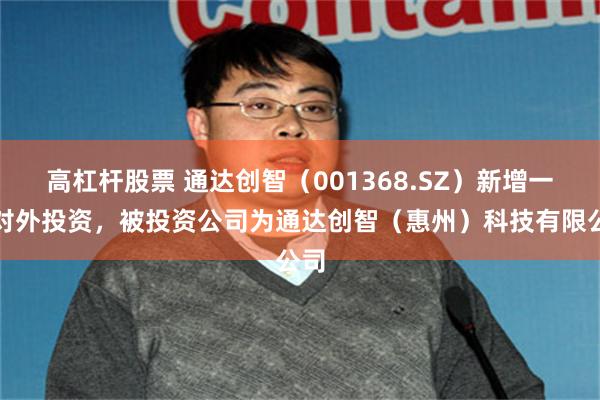 高杠杆股票 通达创智(001368.SZ)新增一起对外投资,被投资公司为通达创智(惠州)科技有限公司