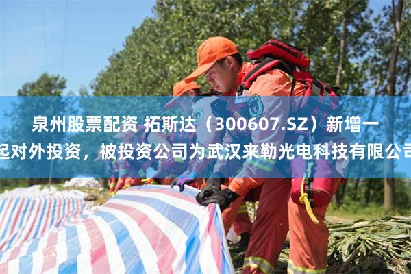 泉州股票配资 拓斯达（300607.SZ）新增一起对外投资，被投资公司为武汉来勒光电科技有限公司