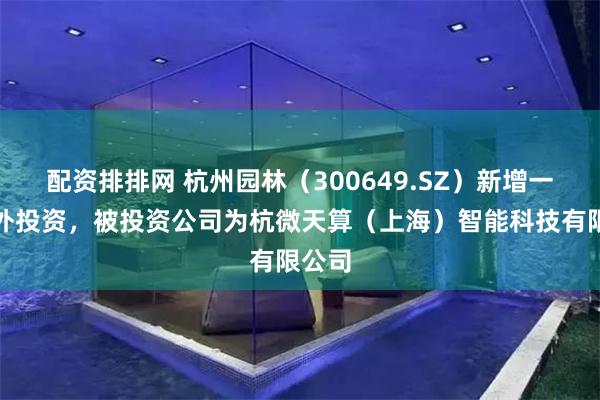 配资排排网 杭州园林（300649.SZ）新增一起对外投资，被投资公司为杭微天算（上海）智能科技有限公司