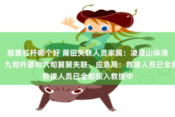 股票杠杆哪个好 莆田失联人员家属：凌晨山体滑坡掩埋房屋，九旬外婆和六旬舅舅失联，应急局：救援人员已全部投入救援中