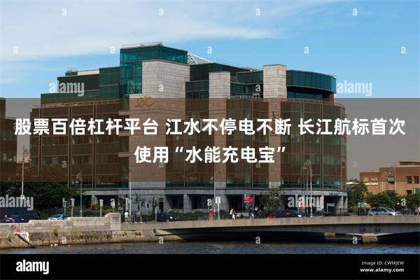 股票百倍杠杆平台 江水不停电不断 长江航标首次使用“水能充电宝”