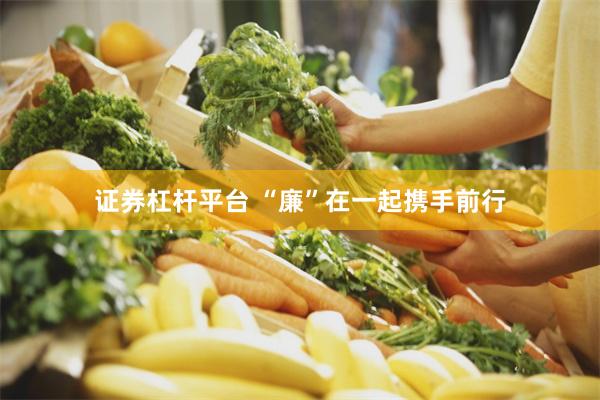证券杠杆平台 “廉”在一起携手前行