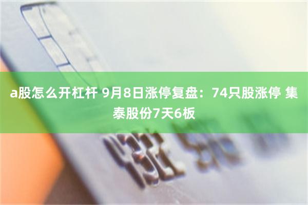 a股怎么开杠杆 9月8日涨停复盘：74只股涨停 集泰股份7天6板