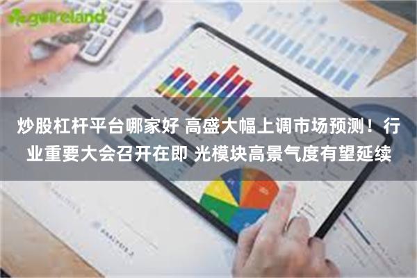 炒股杠杆平台哪家好 高盛大幅上调市场预测！行业重要大会召开在即 光模块高景气度有望延续