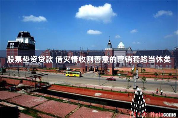 股票垫资贷款 借灾情收割善意的营销套路当休矣