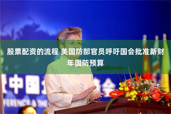 股票配资的流程 美国防部官员呼吁国会批准新财年国防预算