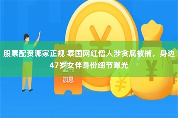 股票配资哪家正规 泰国网红僧人涉贪腐被捕,身边47岁女伴身份细节曝光