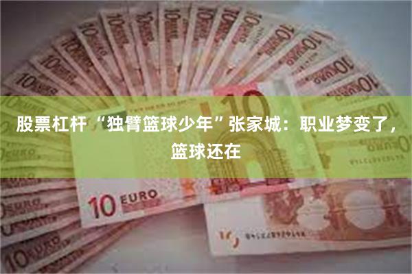 股票杠杆 “独臂篮球少年”张家城：职业梦变了，篮球还在