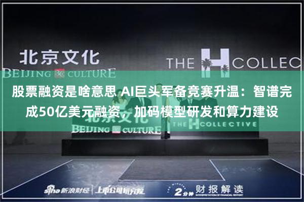 股票融资是啥意思 AI巨头军备竞赛升温：智谱完成50亿美元融资，加码模型研发和算力建设