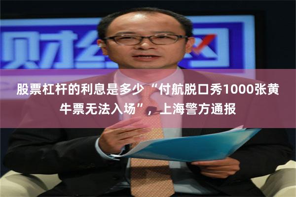 股票杠杆的利息是多少 “付航脱口秀1000张黄牛票无法入场”，上海警方通报