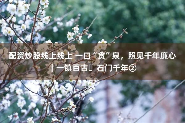 配资炒股线上线上 一口“贪”泉，照见千年廉心｜一镇百古・石门千年②