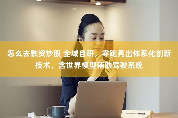 怎么去融资炒股 全域自研，零跑亮出体系化创新技术，含世界模型辅助驾驶系统