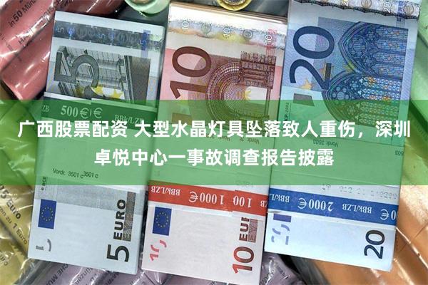 广西股票配资 大型水晶灯具坠落致人重伤，深圳卓悦中心一事故调查报告披露