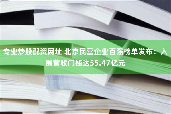 专业炒股配资网址 北京民营企业百强榜单发布：入围营收门槛达55.47亿元