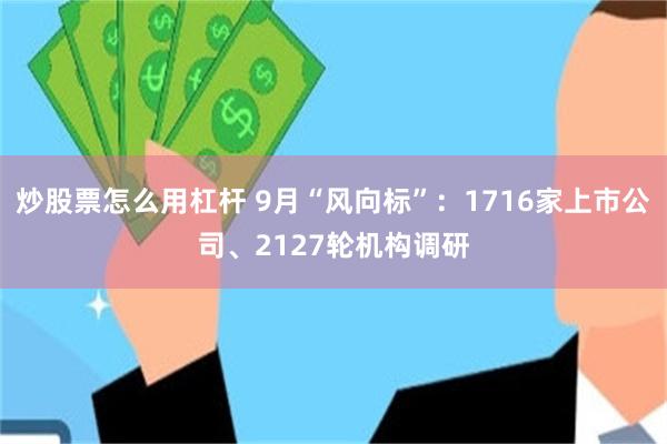 炒股票怎么用杠杆 9月“风向标”：1716家上市公司、2127轮机构调研