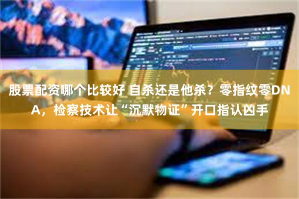 股票配资哪个比较好 自杀还是他杀？零指纹零DNA，检察技术让“沉默物证”开口指认凶手