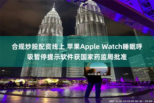 合规炒股配资线上 苹果Apple Watch睡眠呼吸暂停提示软件获国家药监局批准