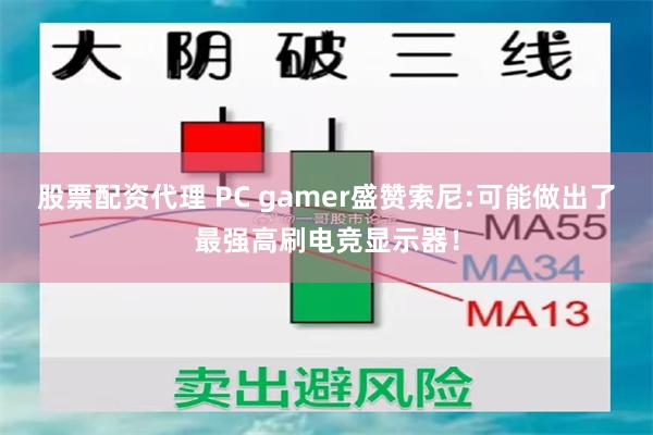 股票配资代理 PC gamer盛赞索尼:可能做出了最强高刷电竞显示器！