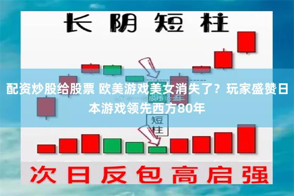 配资炒股给股票 欧美游戏美女消失了？玩家盛赞日本游戏领先西方80年