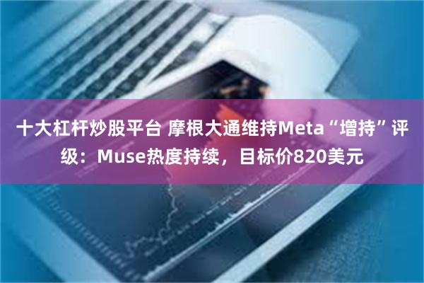 十大杠杆炒股平台 摩根大通维持Meta“增持”评级：Muse热度持续，目标价820美元