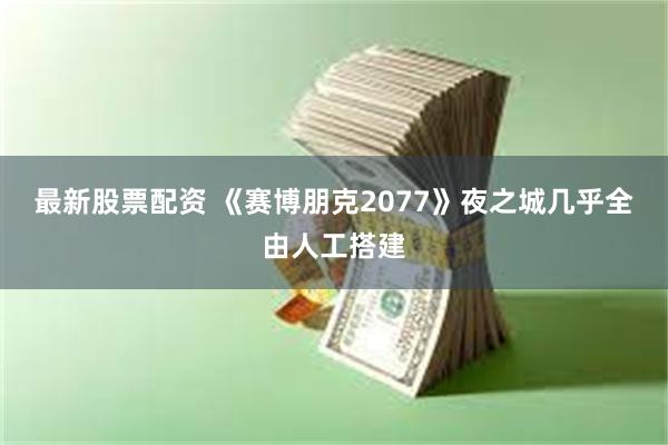 最新股票配资 《赛博朋克2077》夜之城几乎全由人工搭建
