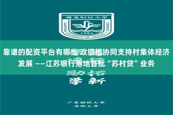 靠谱的配资平台有哪些 政银担协同支持村集体经济发展 ——江苏银行落地首批“苏村贷”业务