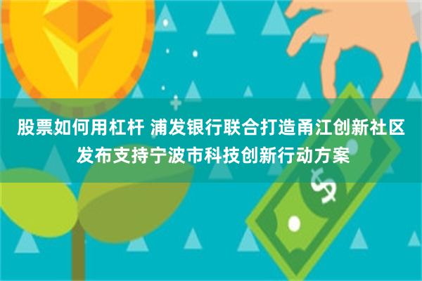 股票如何用杠杆 浦发银行联合打造甬江创新社区 发布支持宁波市科技创新行动方案