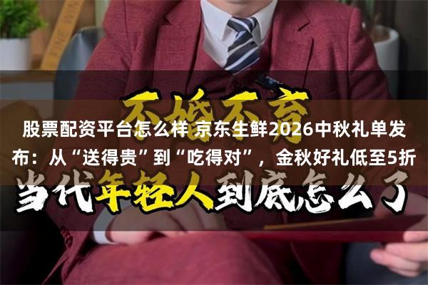 股票配资平台怎么样 京东生鲜2026中秋礼单发布：从“送得贵”到“吃得对”，金秋好礼低至5折