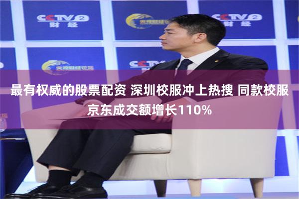 最有权威的股票配资 深圳校服冲上热搜 同款校服京东成交额增长110%