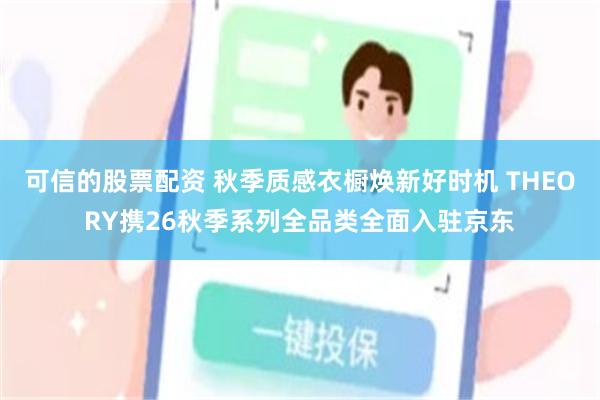 可信的股票配资 秋季质感衣橱焕新好时机 THEORY携26秋季系列全品类全面入驻京东