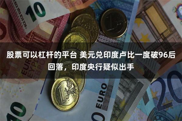 股票可以杠杆的平台 美元兑印度卢比一度破96后回落，印度央行疑似出手