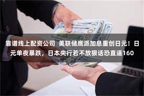 靠谱线上配资公司 美联储鹰派加息重创日元!日元单夜暴跌,日本央行若不放狠话恐直逼160
