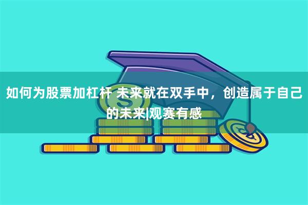 如何为股票加杠杆 未来就在双手中,创造属于自己的未来|观赛有感