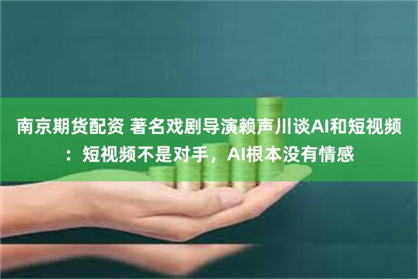 南京期货配资 著名戏剧导演赖声川谈AI和短视频：短视频不是对手，AI根本没有情感