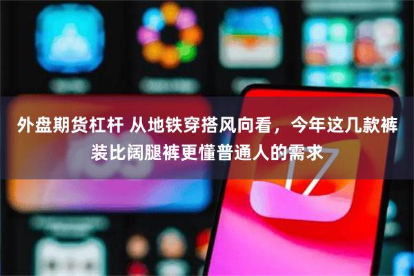 外盘期货杠杆 从地铁穿搭风向看，今年这几款裤装比阔腿裤更懂普通人的需求