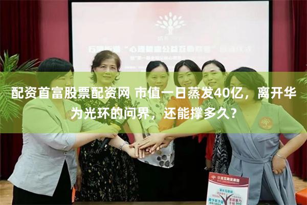 配资首富股票配资网 市值一日蒸发40亿,离开华为光环的问界,还能撑多久?
