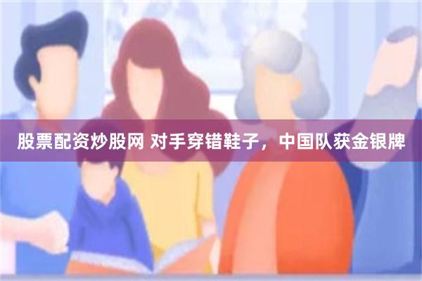 股票配资炒股网 对手穿错鞋子，中国队获金银牌