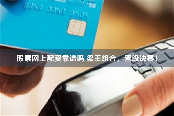 股票网上配资靠谱吗 梁王组合，晋级决赛！