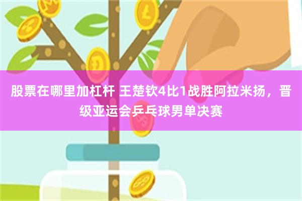 股票在哪里加杠杆 王楚钦4比1战胜阿拉米扬，晋级亚运会乒乓球男单决赛