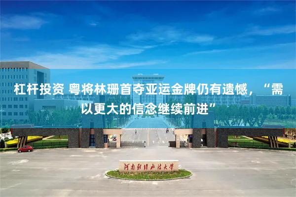 杠杆投资 粤将林珊首夺亚运金牌仍有遗憾，“需以更大的信念继续前进”