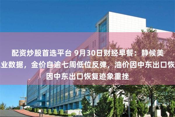 配资炒股首选平台 9月30日财经早餐：静候美国通胀与就业数据，金价自逾七周低位反弹，油价因中东出口恢复迹象重挫