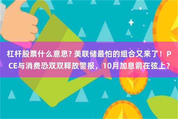 杠杆股票什么意思? 美联储最怕的组合又来了！PCE与消费恐双双释放警报，10月加息箭在弦上？