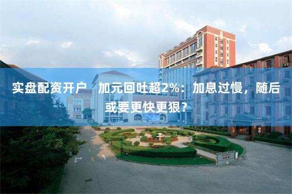 实盘配资开户   加元回吐超2%：加息过慢，随后或要更快更狠？