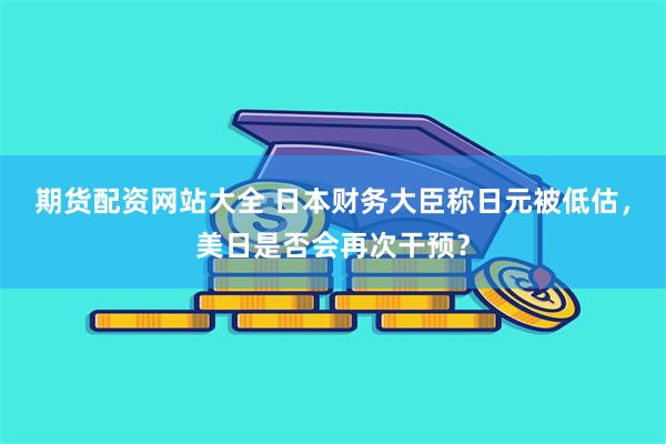 期货配资网站大全 日本财务大臣称日元被低估，美日是否会再次干预？